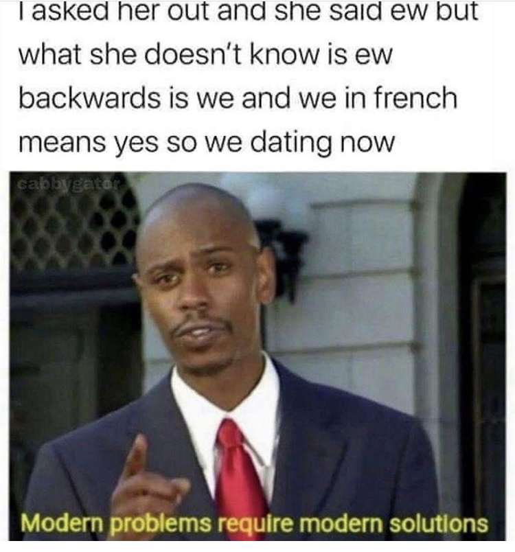 modern problems require primitive solutions - I asked her out and she said ew but what she doesn't know is ew backwards is we and we in french means yes so we dating now cabbygator Modern problems require modern solutions