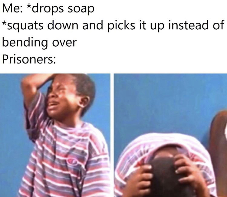 black boy crying meme - Me drops soap squats down and picks it up instead of bending over Prisoners