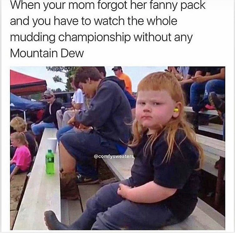 redneck kid meme - When your mom forgot her fanny pack and you have to watch the whole mudding championship without any Mountain Dew
