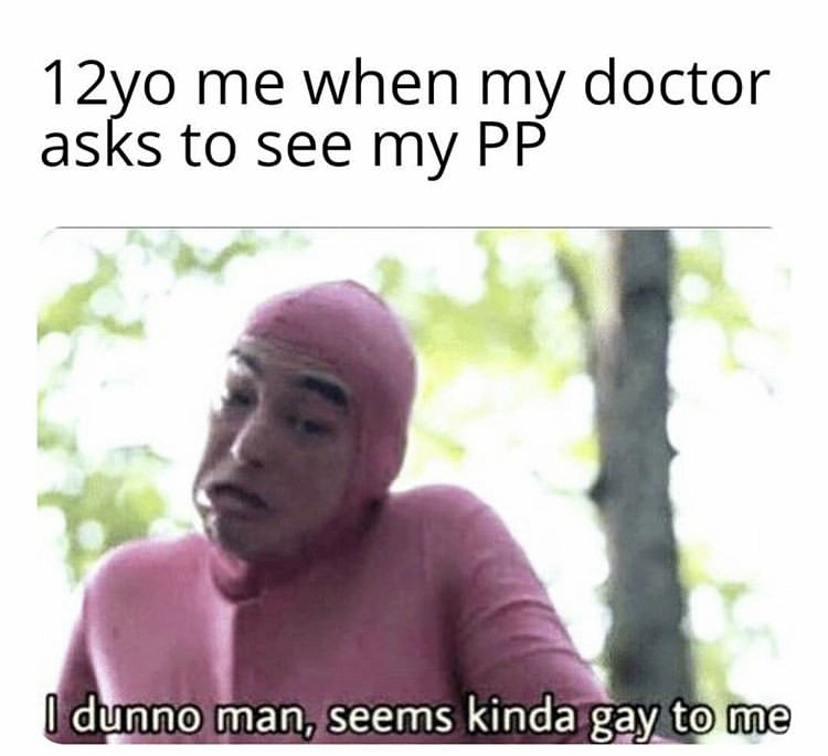 gay memes - 12yo me when my doctor asks to see my Pp I dunno man, seems kinda gay to me