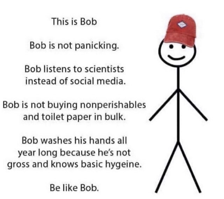 bob bob is not panicking - This is Bob Bob is not panicking. Bob listens to scientists instead of social media. Bob is not buying nonperishables and toilet paper in bulk. Bob washes his hands all year long because he's not gross and knows basic hygeine. B