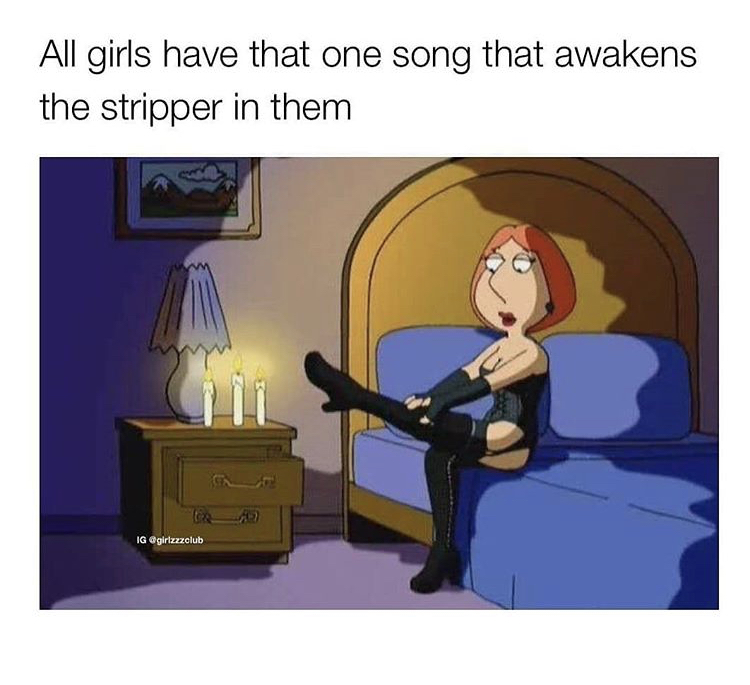 lois griffin meme - All girls have that one song that awakens the stripper in them Ig