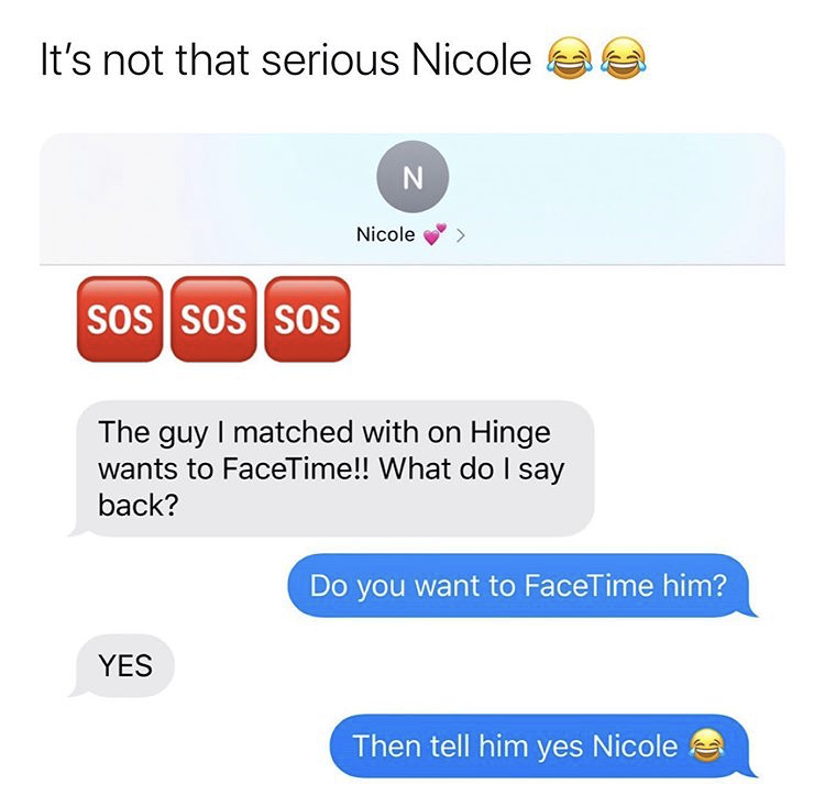 web page - It's not that serious Nicole N Nicole Sos Sos Sos The guy I matched with on Hinge wants to FaceTime!! What do I say back? Do you want to FaceTime him? Yes Then tell him yes Nicole