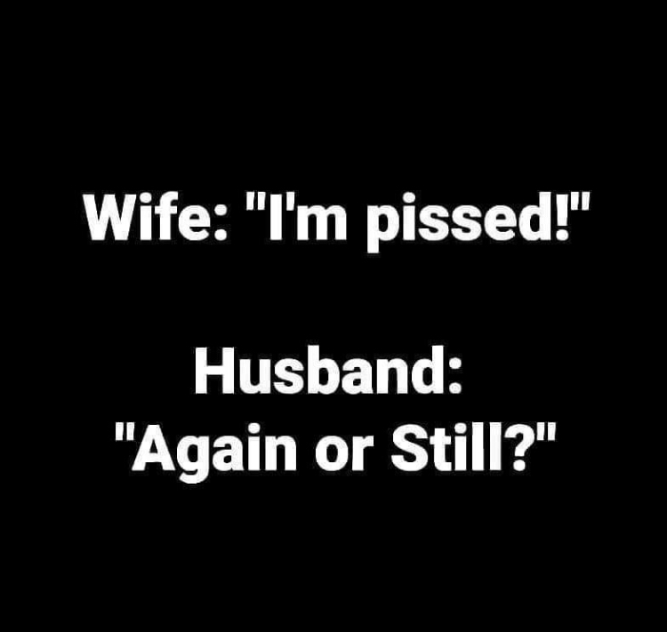 losing hearing in left eye meme - Wife "I'm pissed!" Husband "Again or Still?"
