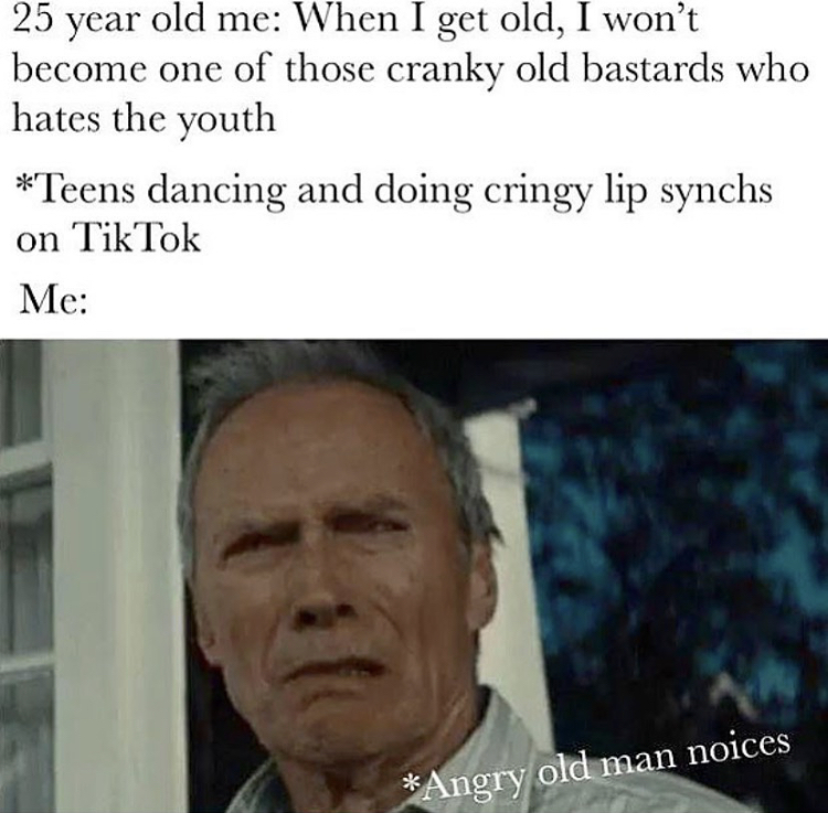 disgusted face - 25 year old me When I get old, I won't become one of those cranky old bastards who hates the youth Teens dancing and doing cringy lip synchs on TikTok Me Angry old man noices