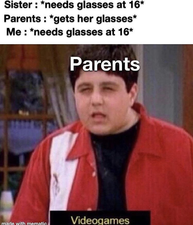 my stomach hurts meme - Sister needs glasses at 16 Parents gets her glasses Me needs glasses at 16 Parents made with mematic Videogames