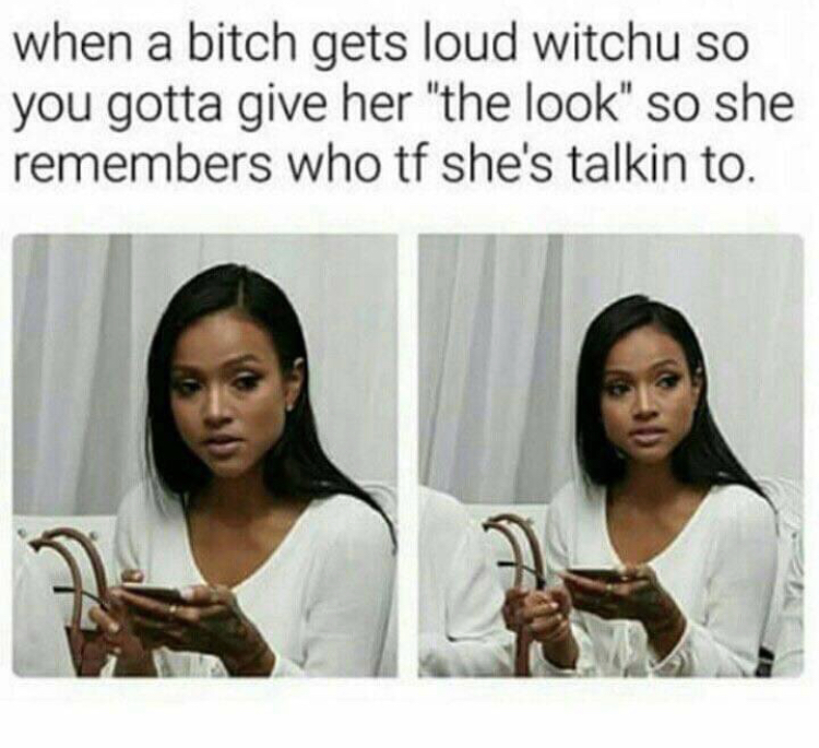 bitch is loud meme - when a bitch gets loud witchu so you gotta give her "the look" so she remembers who tf she's talkin to.