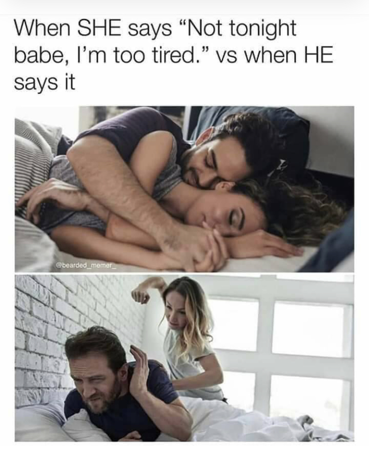 When She says "Not tonight babe, I'm too tired." vs when He says it bearded me