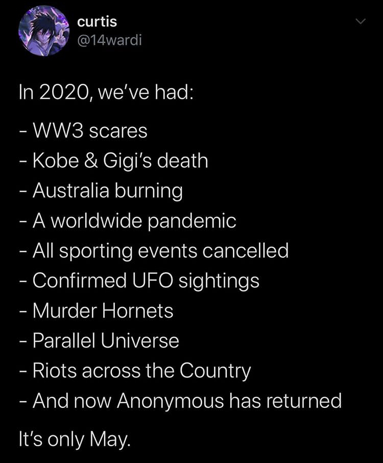 atmosphere - curtis In 2020, we've had WW3 scares Kobe & Gigi's death Australia burning A worldwide pandemic All sporting events cancelled Confirmed Ufo sightings Murder Hornets Parallel Universe Riots across the Country And now Anonymous has returned It'