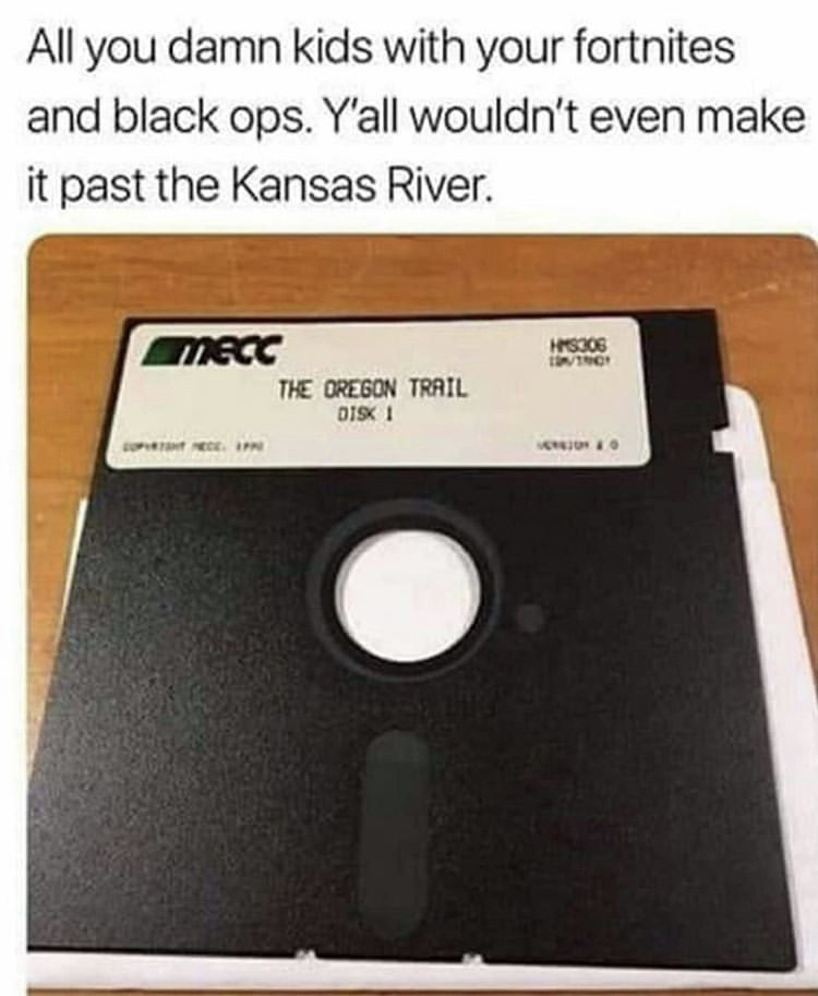 all you damn kids with your fortnites - All you damn kids with your fortnites and black ops. Y'all wouldn't even make it past the Kansas River. Mecc HMS306 The Oregon Trail Disk 1