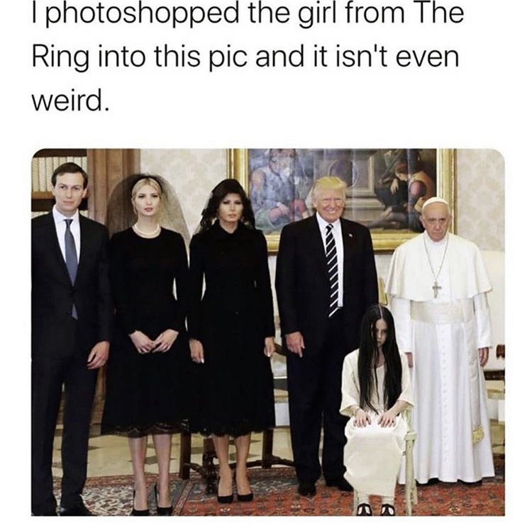 trump pope - Iphotoshopped the girl from The Ring into this pic and it isn't even weird.