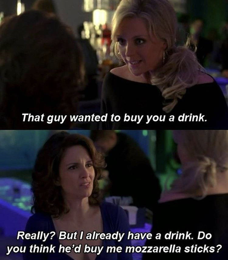 tina fey meme - That guy wanted to buy you a drink. Really? But I already have a drink. Do you think he'd buy me mozzarella sticks?