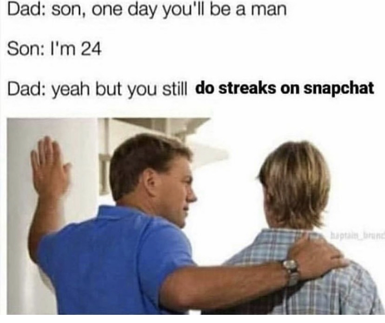 one day you ll be a man meme - Dad son, one day you'll be a man Son I'm 24 Dad yeah but you still do streaks on snapchat