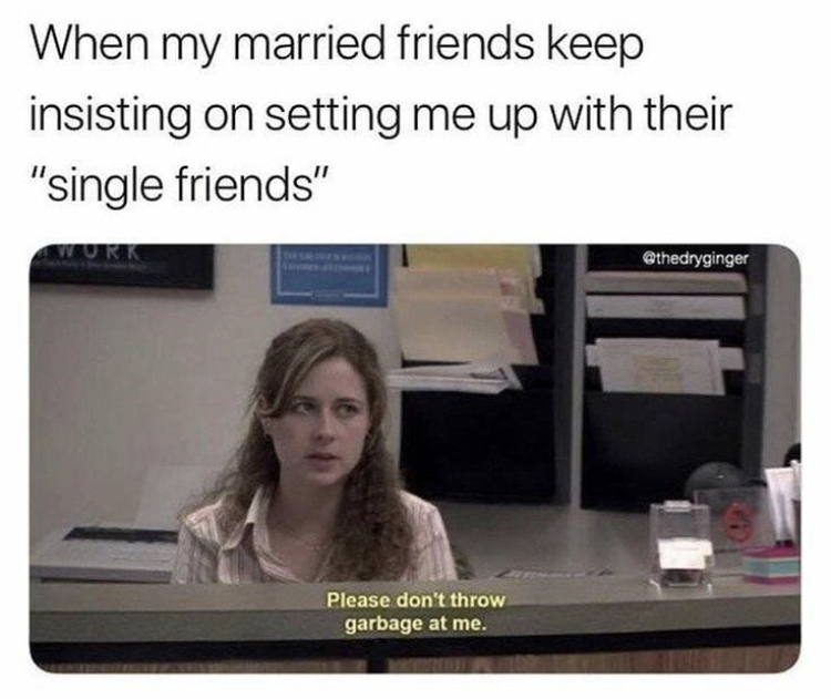 please don t throw garbage at me - When my married friends keep insisting on setting me up with their "single friends" Please don't throw garbage at me.