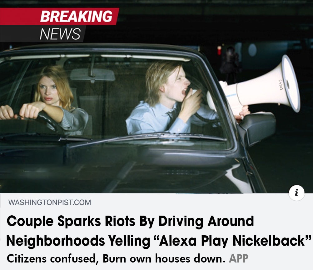 Nickelback - Breaking News . Washingtonpist.Com Couple Sparks Riots By Driving Around Neighborhoods Yelling "Alexa Play Nickelback" Citizens confused, Burn own houses down. App