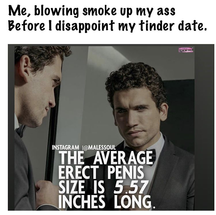red tigers - Me, blowing smoke up my ass Before I disappoint my tinder date. Instagram The Average Erect Penis Size Is 5.57 Inches Long.