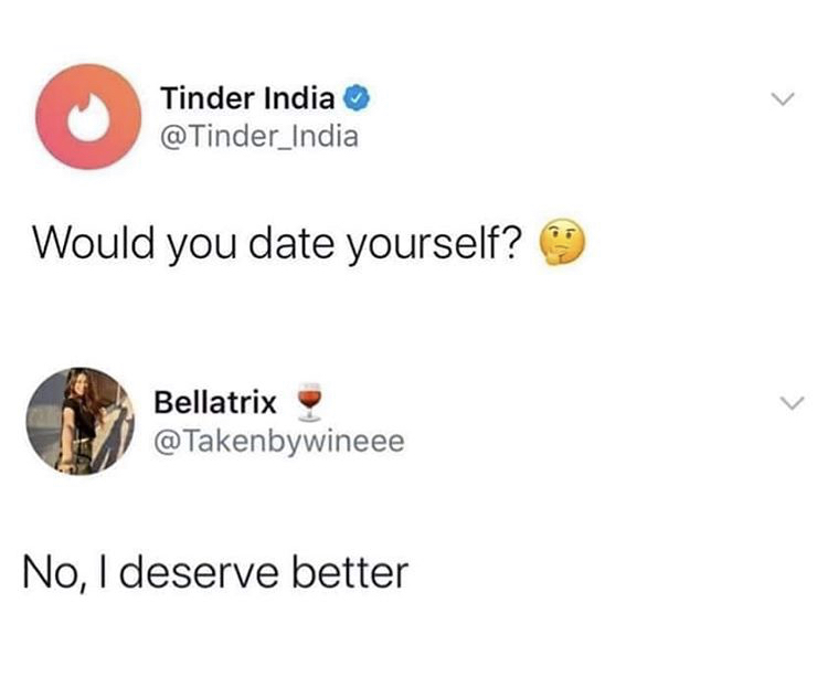 would you date yourself no i deserve better - Tinder India Would you date yourself? Bellatrix No, I deserve better