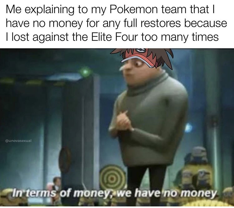 terms of money we have no money - Me explaining to my Pokemon team that I have no money for any full restores because I lost against the Elite Four too many times "In terms of money, we have no money