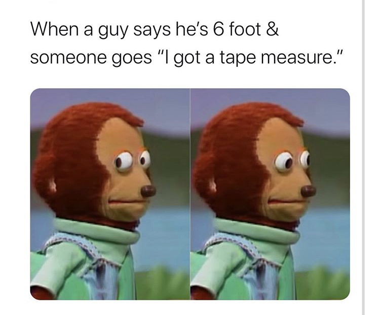 science facts meme - When a guy says he's 6 foot & someone goes "I got a tape measure."