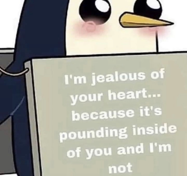 i m jealous of your heart meme - I'm jealous of your heart... because it's pounding inside of you and I'm not