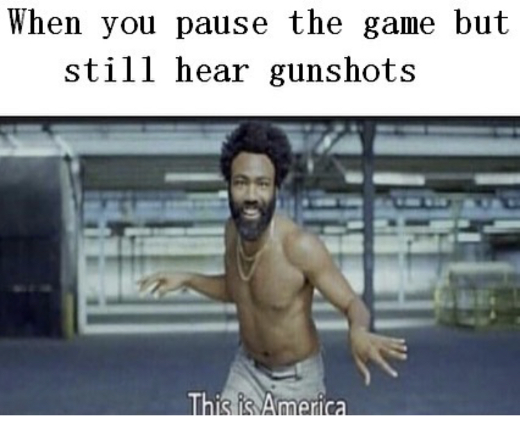 muscle - When you pause the game but still hear gunshots This is America