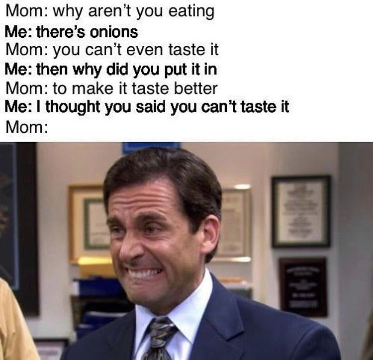 steve carell the office memes - Mom why aren't you eating Me there's onions Mom you can't even taste it Me then why did you put it in Mom to make it taste better Me I thought you said you can't taste it Mom