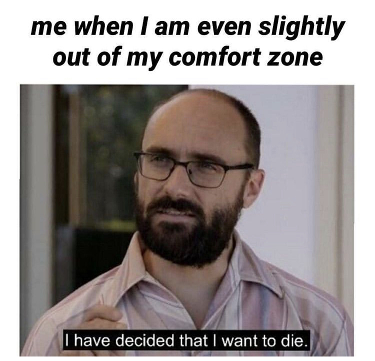 latest memes - me when I am even slightly out of my comfort zone I have decided that I want to die.