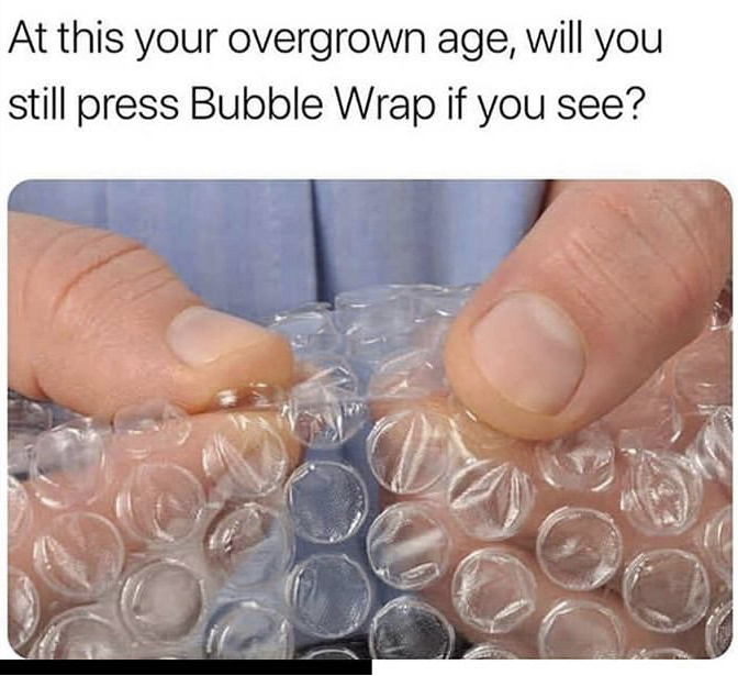 popping bubble wrap - At this your overgrown age, will you still press Bubble Wrap if you see?