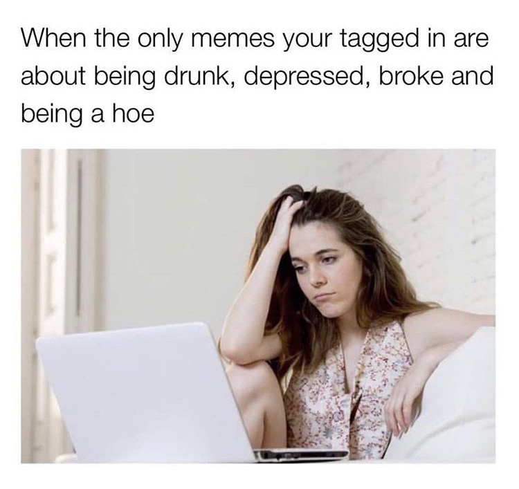only memes you re tagged - When the only memes your tagged in are about being drunk, depressed, broke and being a hoe