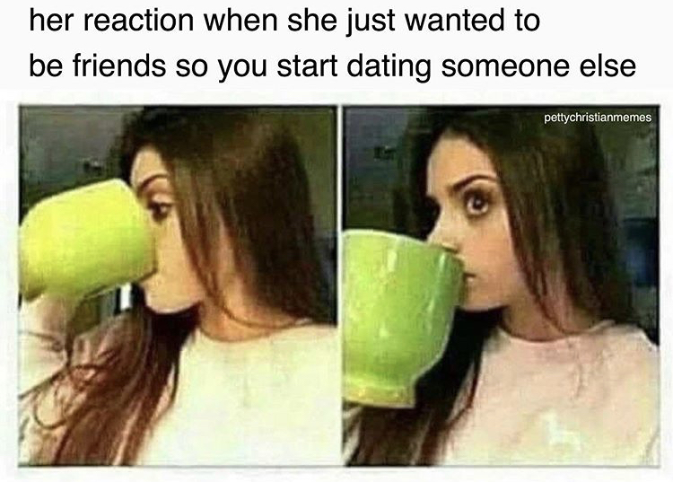 hot dirty memes - her reaction when she just wanted to be friends so you start dating someone else pettychristianmemes