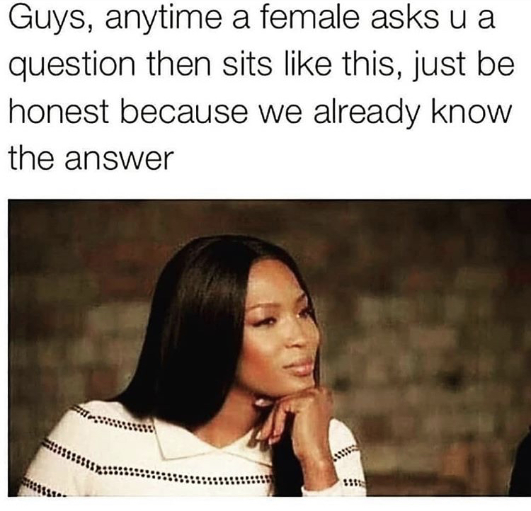 just be honest meme - Guys, anytime a female asks u a question then sits this, just be honest because we already know the answer 1111