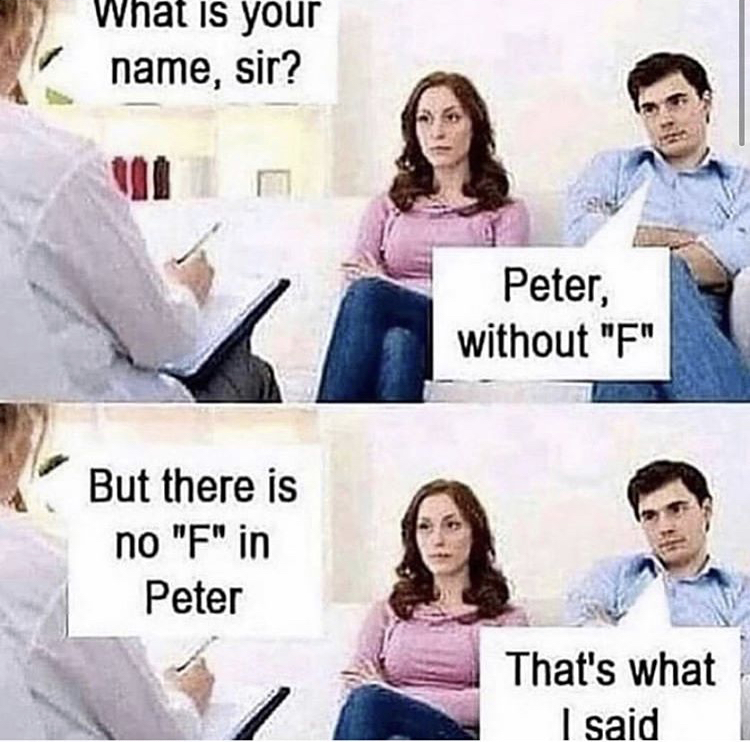 What is your name, sir? Peter, without "F" But there is no "F" in Peter That's what I said