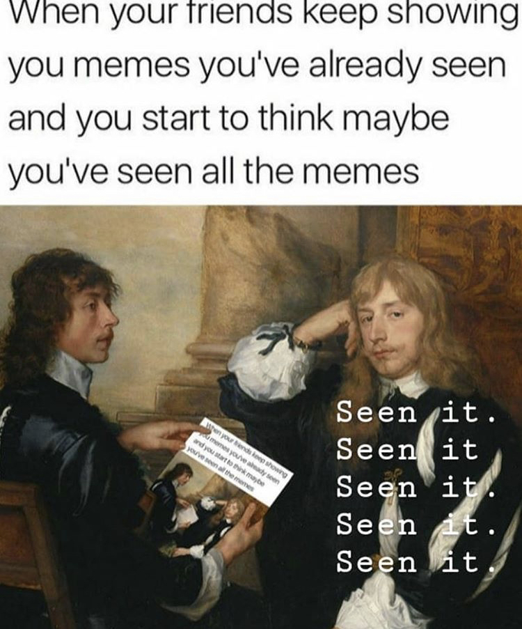 your friends keep showing you memes meme - When your friends keep showing you memes you've already seen and you start to think maybe you've seen all the memes Seen it. Seen it Seen it. Seen At. Seen it