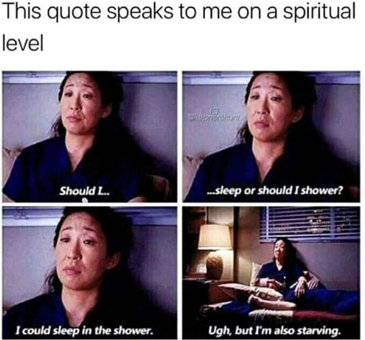 grey's anatomy memes - This quote speaks to me on a spiritual level skupnordnung Should ... ...sleep or should I shower? I could sleep in the shower. Ugh, but I'm also starving.