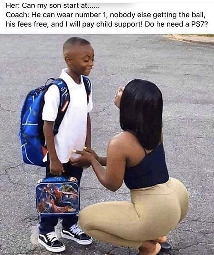 Her Can my son start at...... Coach He can wear number 1, nobody else getting the ball, his fees free, and I will pay child support! Do he need a PS7?
