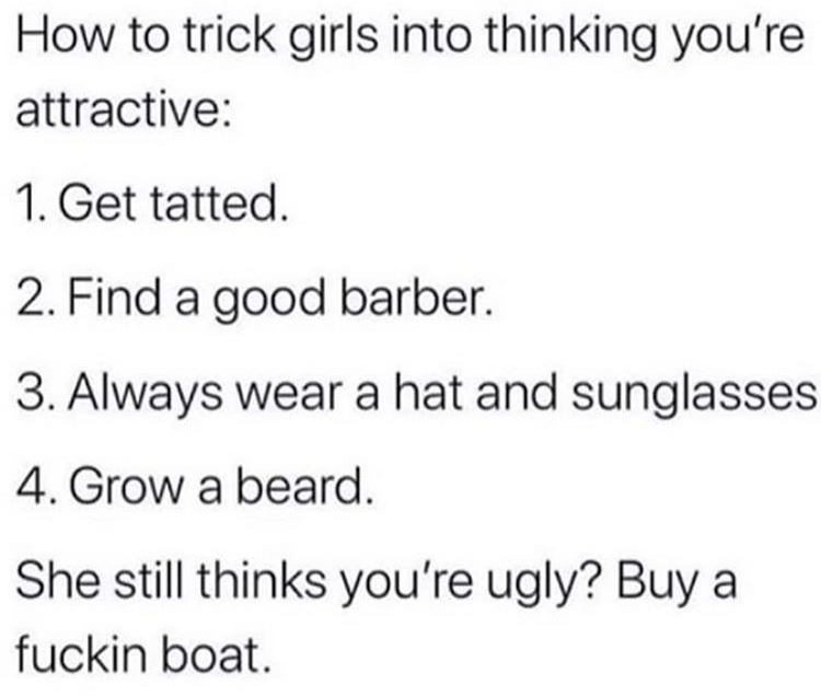 Anthony Ramos - How to trick girls into thinking you're attractive 1. Get tatted. 2. Find a good barber. 3. Always wear a hat and sunglasses 4. Grow a beard. She still thinks you're ugly? Buy a fuckin boat.