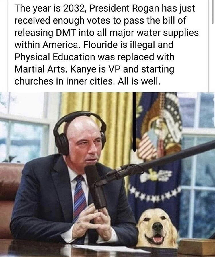 joe rogan president meme - The year is 2032, President Rogan has just received enough votes to pass the bill of releasing Dmt into all major water supplies within America. Flouride is illegal and Physical Education was replaced with Martial Arts. Kanye is