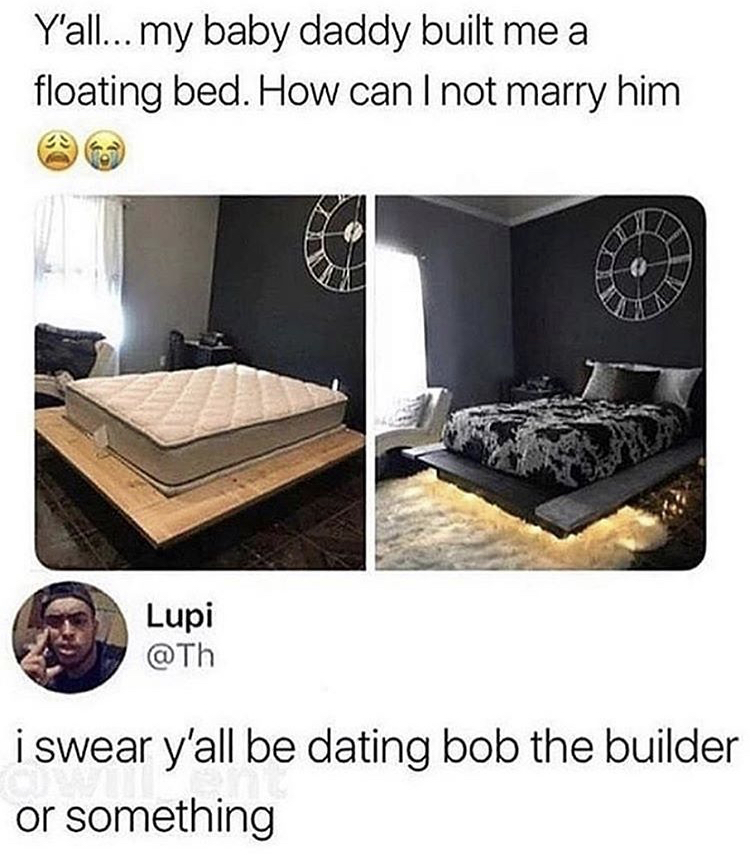 guys without bed frame memes - Y'all... my baby daddy built me a floating bed. How can I not marry him Lupi i swear y'all be dating bob the builder or something