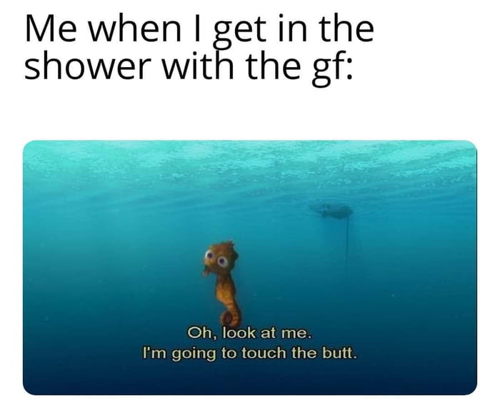 water resources - Me when I get in the shower with the gf Oh, look at me. I'm going to touch the butt.