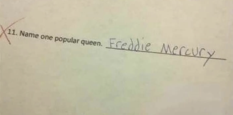 Humour - 11. Name one popular queen. Freddie Mercury