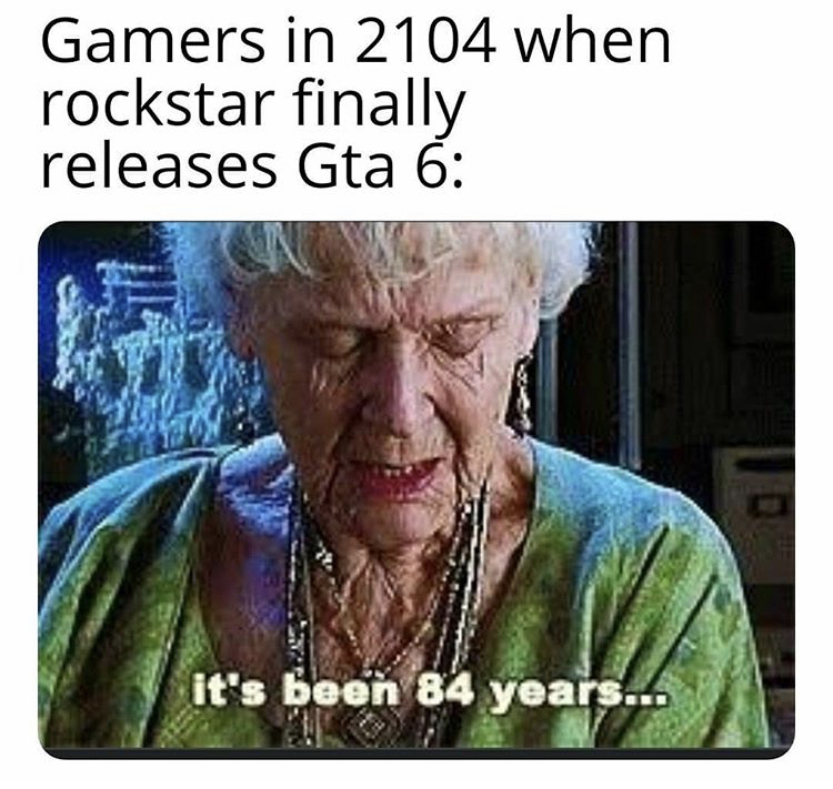 84 years meme - Gamers in 2104 when rockstar finally releases Gta 6 it's been 84 years...