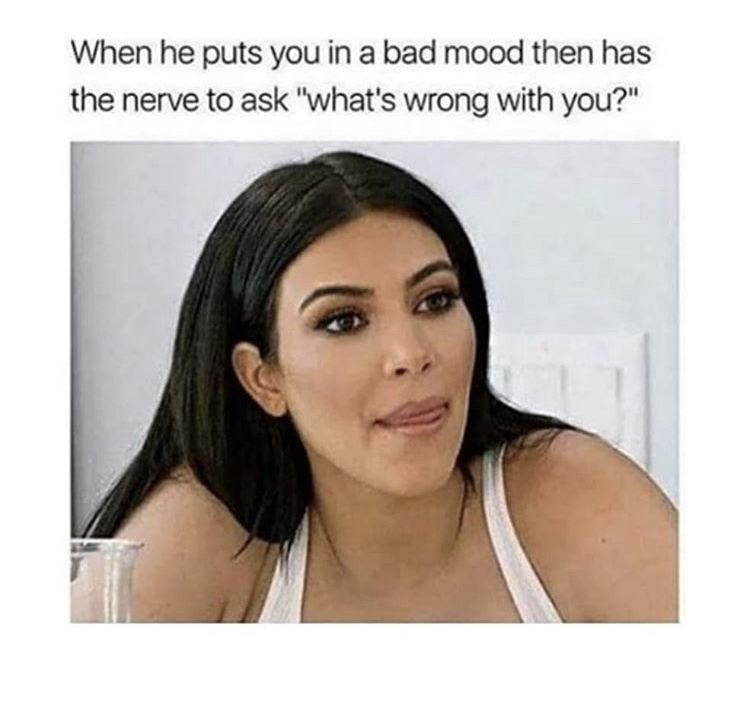 kim kardashian meme - When he puts you in a bad mood then has the nerve to ask "what's wrong with you?"
