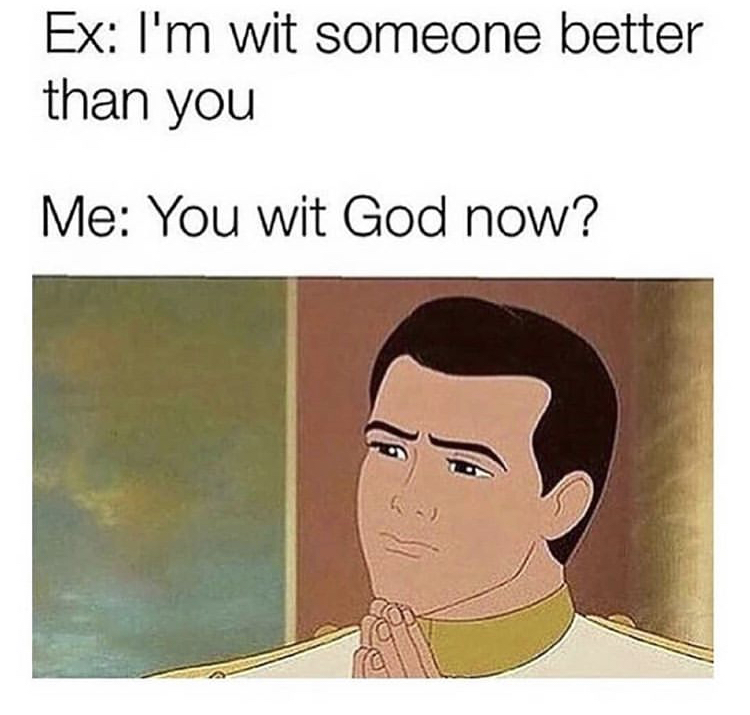 Ex I'm wit someone better than you Me You wit God now?