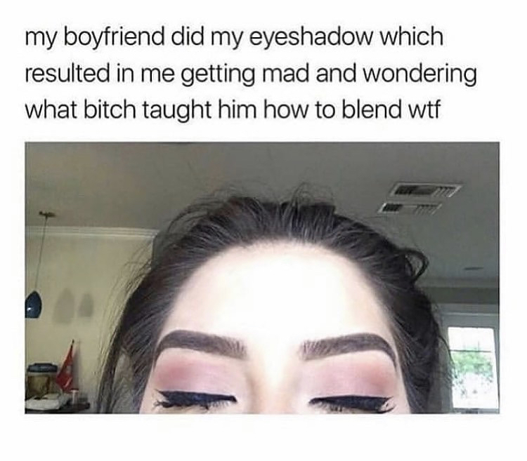 my boyfriend did my eyeshadow which resulted in me getting mad and wondering what bitch taught him how to blend wtf