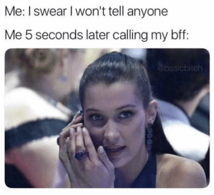Me I swear I won't tell anyone Me 5 seconds later calling my bff