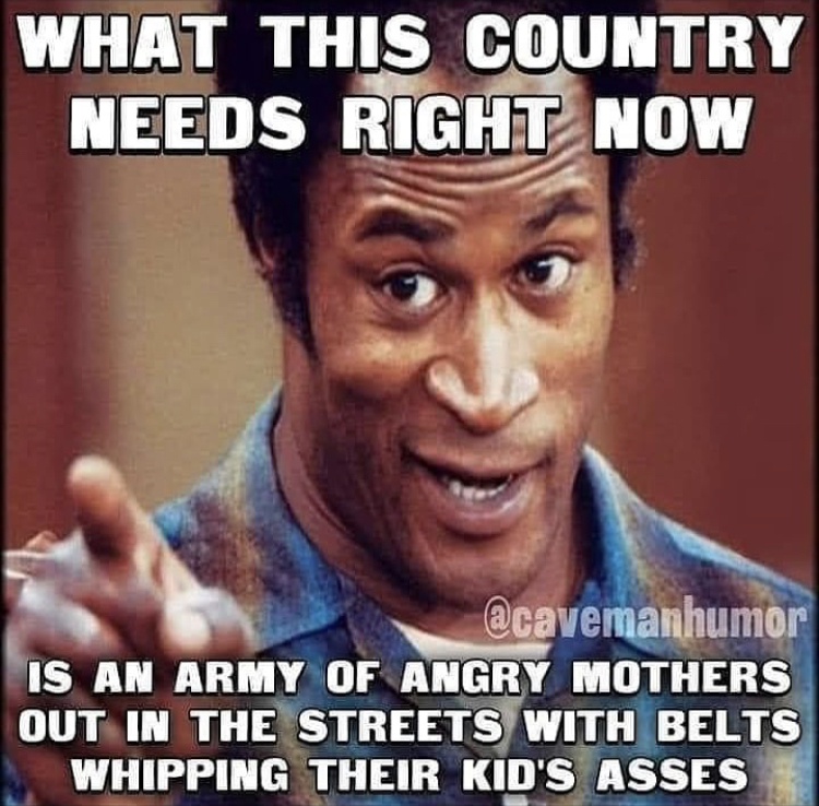 teacher wasn t the problem meme - What This Country Needs Right Now Is An Army Of Angry Mothers Out In The Streets With Belts Whipping Their Kid'S Asses