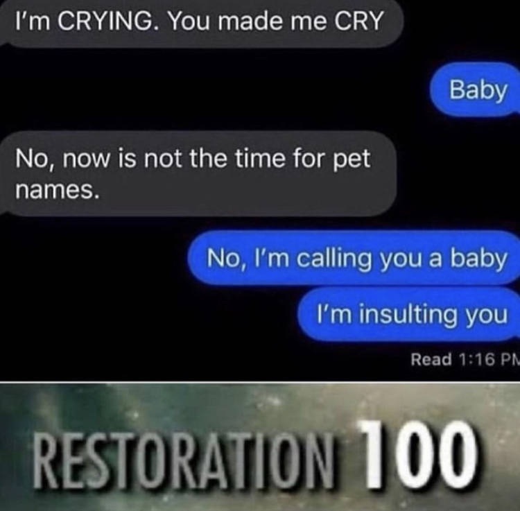 Humour - I'm Crying. You made me Cry Baby No, now is not the time for pet names. No, I'm calling you a baby I'm insulting you Read Restoration 100
