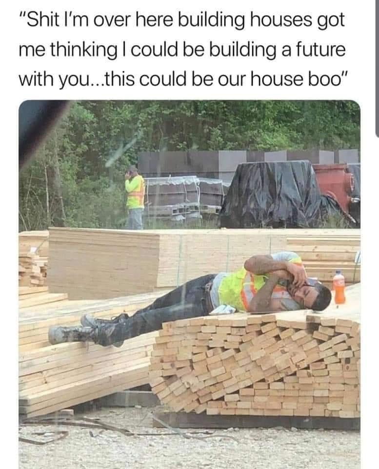 im out here building houses - "Shit I'm over here building houses got me thinking I could be building a future with you...this could be our house boo"