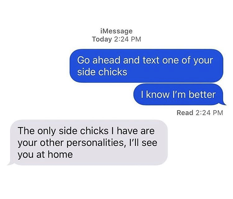 organization - iMessage Today Go ahead and text one of your side chicks I know I'm better Read The only side chicks I have are your other personalities, I'll see you at home