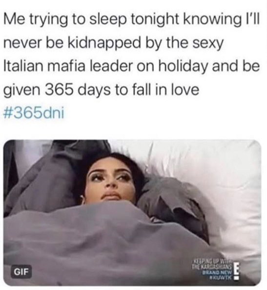 do i really need this job meme - Me trying to sleep tonight knowing I'll never be kidnapped by the sexy Italian mafia leader on holiday and be given 365 days to fall in love Gif Ketpag Up W The Karcisions Brand New Kuwtk